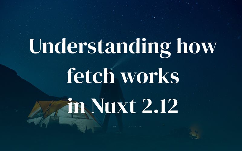 Understanding how fetch works in Nuxt 2.12